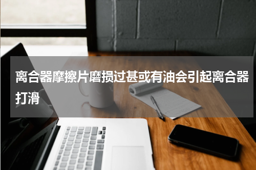 离合器摩擦片磨损过甚或有油会引起离合器打滑