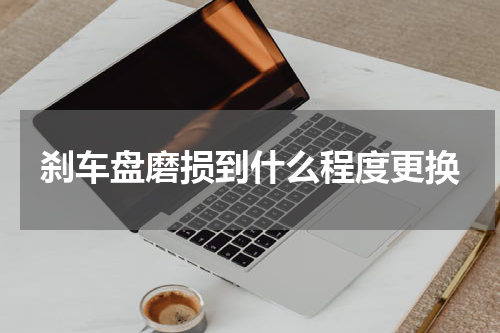 刹车盘磨损到什么程度更换