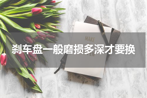 刹车盘一般磨损多深才要换
