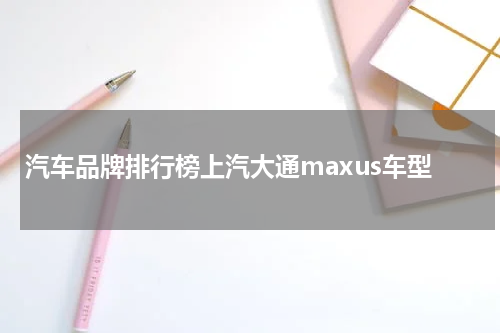 汽车品牌排行榜上汽大通maxus车型