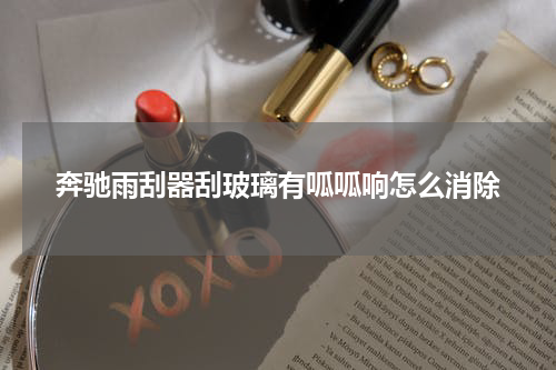 奔驰雨刮器刮玻璃有呱呱响怎么消除