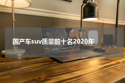 国产车suv质量前十名2020年
