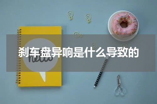 刹车盘异响是什么导致的