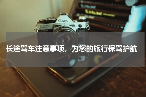  长途驾车注意事项，为您的旅行保驾护航