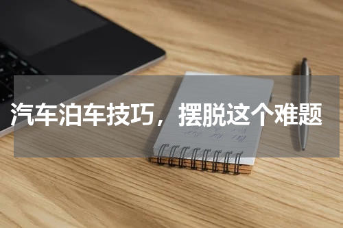  汽车泊车技巧，摆脱这个难题