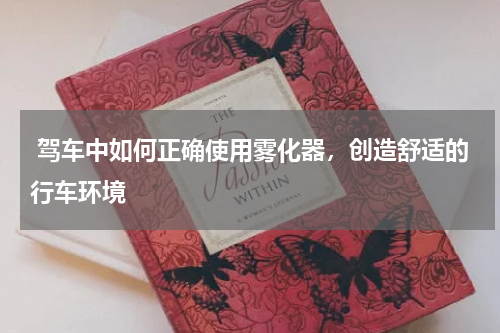  驾车中如何正确使用雾化器，创造舒适的行车环境