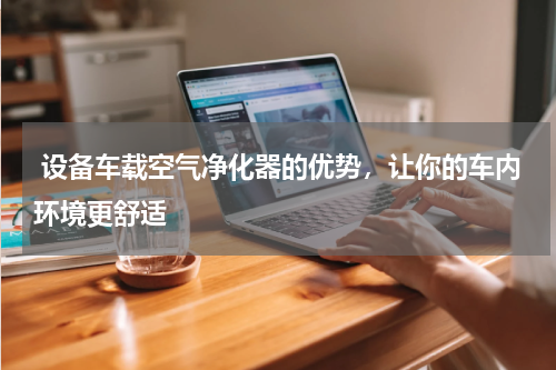  设备车载空气净化器的优势，让你的车内环境更舒适