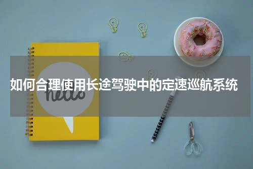  如何合理使用长途驾驶中的定速巡航系统