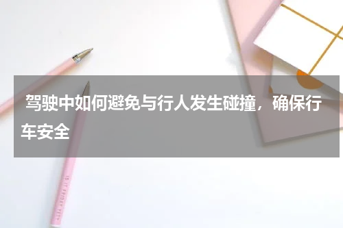  驾驶中如何避免与行人发生碰撞，确保行车安全