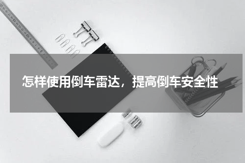  怎样使用倒车雷达，提高倒车安全性