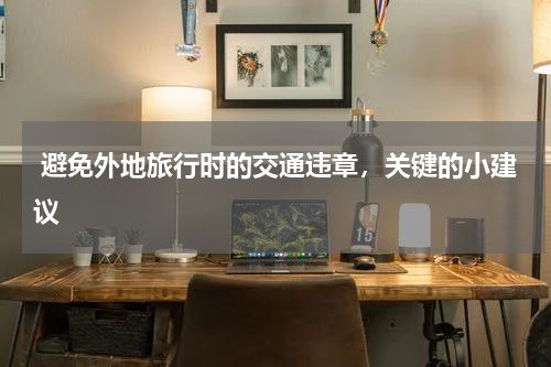  避免外地旅行时的交通违章，关键的小建议