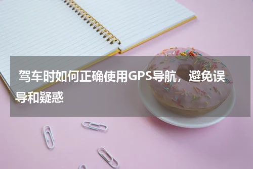  驾车时如何正确使用GPS导航，避免误导和疑惑