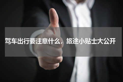  驾车出行要注意什么，旅途小贴士大公开