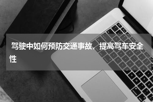  驾驶中如何预防交通事故，提高驾车安全性