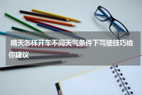  晴天怎样开车不同天气条件下驾驶技巧给你建议