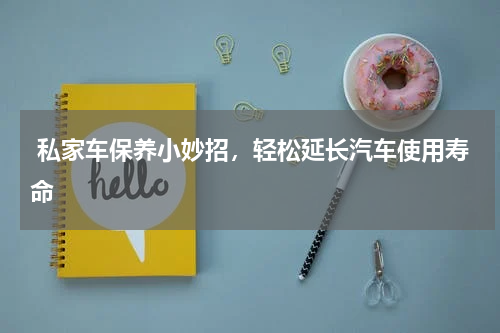  私家车保养小妙招，轻松延长汽车使用寿命