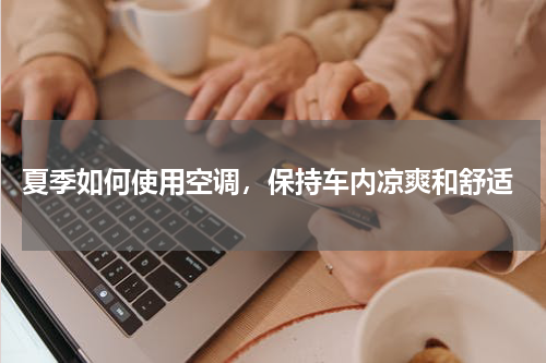  夏季如何使用空调，保持车内凉爽和舒适