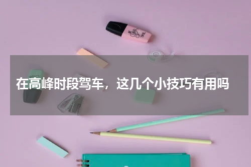  在高峰时段驾车，这几个小技巧有用吗