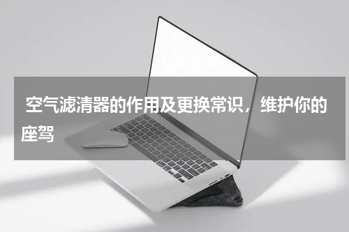  空气滤清器的作用及更换常识，维护你的座驾