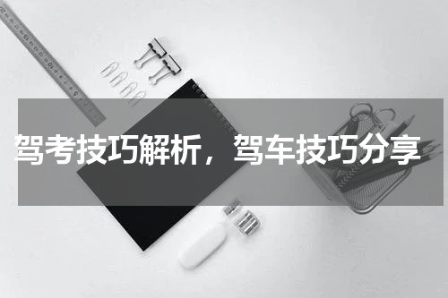  驾考技巧解析，驾车技巧分享