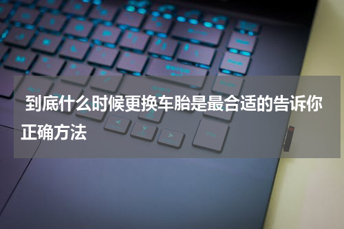  到底什么时候更换车胎是最合适的告诉你正确方法