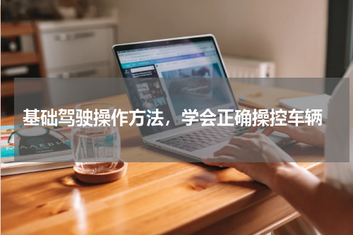  基础驾驶操作方法，学会正确操控车辆