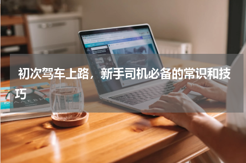  初次驾车上路，新手司机必备的常识和技巧