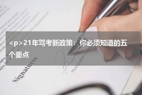 <p>21年驾考新政策：你必须知道的五个要点