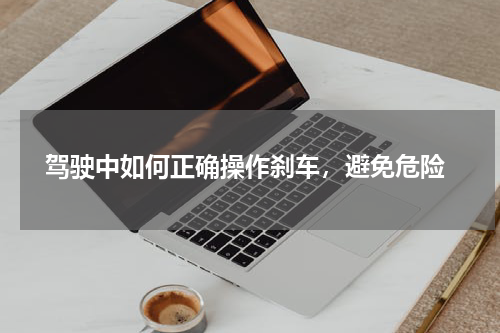  驾驶中如何正确操作刹车，避免危险
