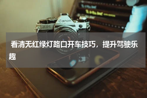  看清无红绿灯路口开车技巧，提升驾驶乐趣