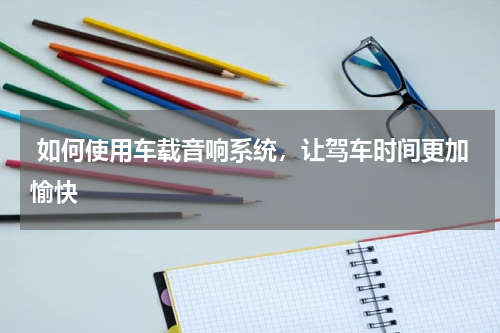  如何使用车载音响系统，让驾车时间更加愉快