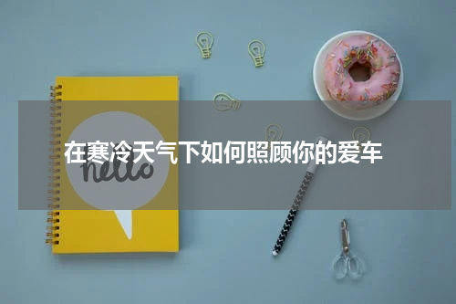  在寒冷天气下如何照顾你的爱车