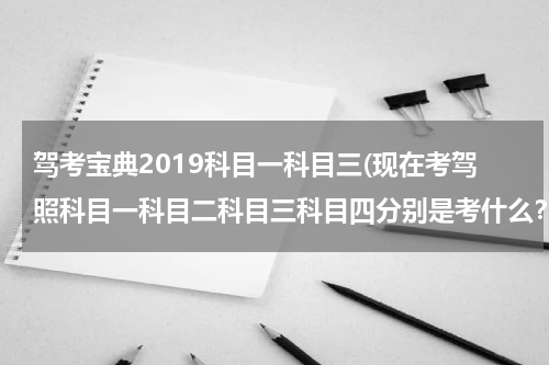 驾考宝典2019科目一科目三(现在考驾照科目一科目二科目三科目四分别是考什么？)