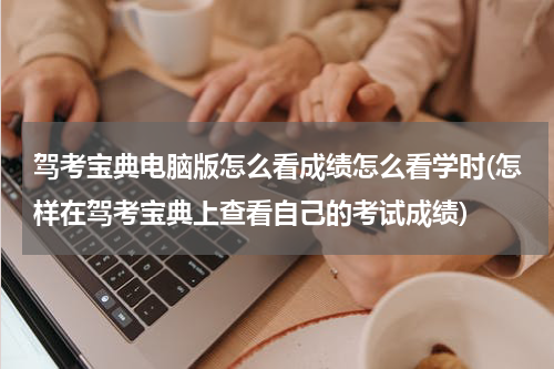 驾考宝典电脑版怎么看成绩怎么看学时(怎样在驾考宝典上查看自己的考试成绩)