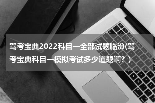 驾考宝典2022科目一全部试题临汾(驾考宝典科目一模拟考试多少道题啊？)
