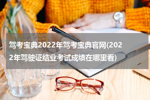 驾考宝典2022年驾考宝典官网(2022年驾驶证结业考试成绩在哪里看)