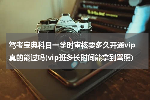 驾考宝典科目一学时审核要多久开通vip真的能过吗(vip班多长时间能拿到驾照)