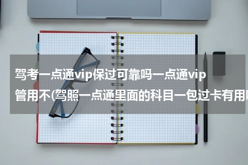 驾考一点通vip保过可靠吗一点通vip管用不(驾照一点通里面的科目一包过卡有用吗)