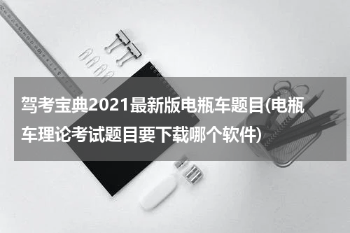 驾考宝典2021最新版电瓶车题目(电瓶车理论考试题目要下载哪个软件)