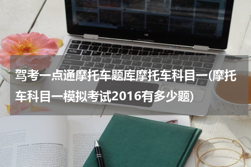 驾考一点通摩托车题库摩托车科目一(摩托车科目一模拟考试2016有多少题)