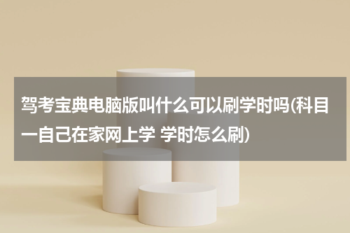 驾考宝典电脑版叫什么可以刷学时吗(科目一自己在家网上学 学时怎么刷)