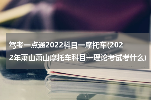 驾考一点通2022科目一摩托车(2022年萧山萧山摩托车科目一理论考试考什么)