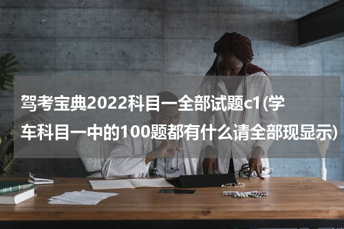 驾考宝典2022科目一全部试题c1(学车科目一中的100题都有什么请全部现显示)