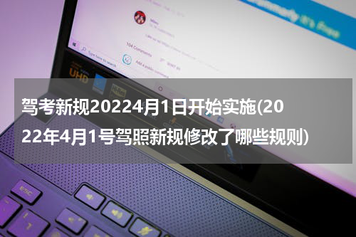 驾考新规20224月1日开始实施(2022年4月1号驾照新规修改了哪些规则)