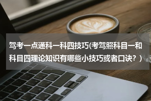 驾考一点通科一科四技巧(考驾照科目一和科目四理论知识有哪些小技巧或者口诀？)