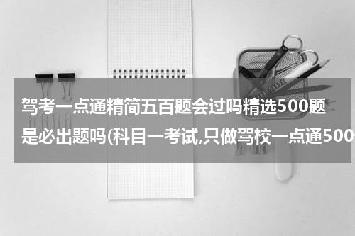 驾考一点通精简五百题会过吗精选500题是必出题吗(科目一考试,只做驾校一点通500道题,可以考过吗?)
