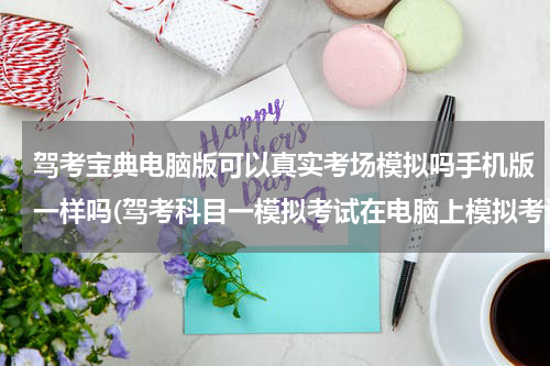 驾考宝典电脑版可以真实考场模拟吗手机版一样吗(驾考科目一模拟考试在电脑上模拟考试怎么进入)