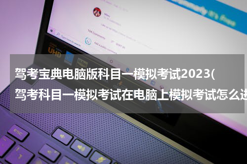 驾考宝典电脑版科目一模拟考试2023(驾考科目一模拟考试在电脑上模拟考试怎么进入)