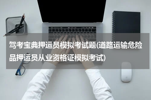驾考宝典押运员模拟考试题(道路运输危险品押运员从业资格证模拟考试)