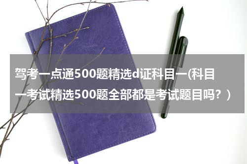 驾考一点通500题精选d证科目一(科目一考试精选500题全部都是考试题目吗？)